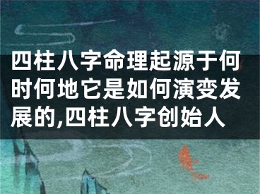 四柱八字命理起源于何时何地它是如何演变发展的,四柱八字创始人