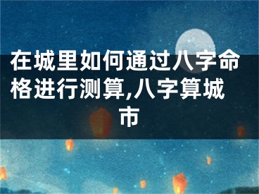 在城里如何通过八字命格进行测算,八字算城市