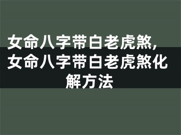 女命八字带白老虎煞,女命八字带白老虎煞化解方法