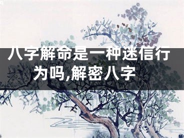 八字解命是一种迷信行为吗,解密八字