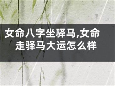 女命八字坐驿马,女命走驿马大运怎么样