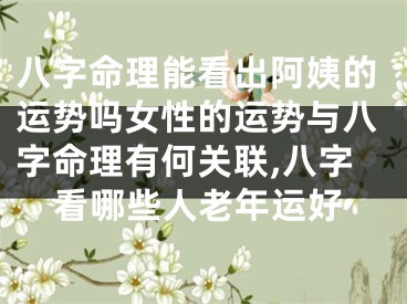 八字命理能看出阿姨的运势吗女性的运势与八字命理有何关联,八字看哪些人老年运好
