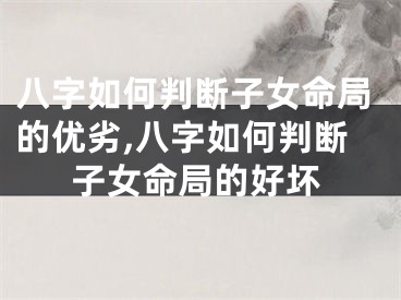 八字如何判断子女命局的优劣,八字如何判断子女命局的好坏
