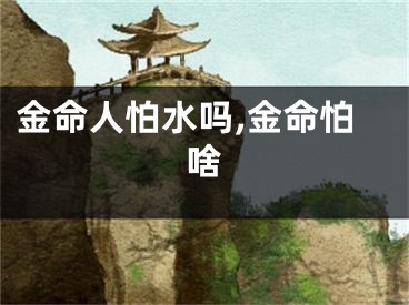 金命人怕水吗,金命怕啥