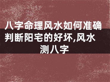 八字命理风水如何准确判断阳宅的好坏,风水测八字