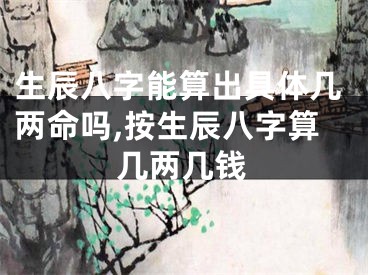 生辰八字能算出具体几两命吗,按生辰八字算几两几钱