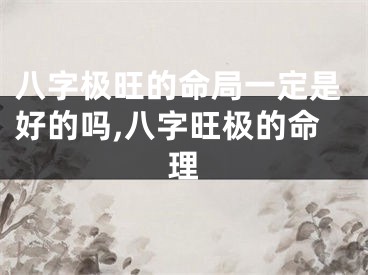 八字极旺的命局一定是好的吗,八字旺极的命理