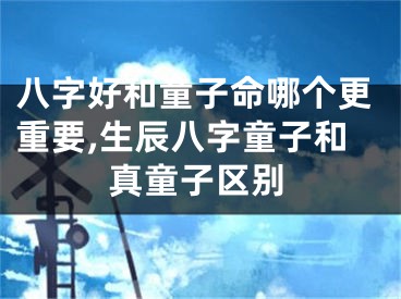八字好和童子命哪个更重要,生辰八字童子和真童子区别
