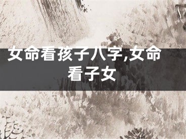 女命看孩子八字,女命看子女