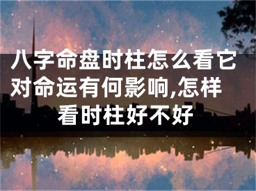 八字命盘时柱怎么看它对命运有何影响,怎样看时柱好不好