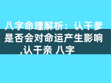 八字命理解析：认干爹是否会对命运产生影响,认干亲 八字
