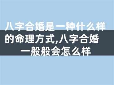 八字合婚是一种什么样的命理方式,八字合婚一般般会怎么样