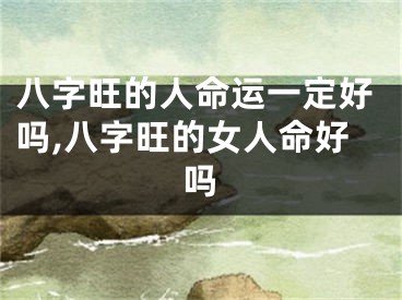 八字旺的人命运一定好吗,八字旺的女人命好吗