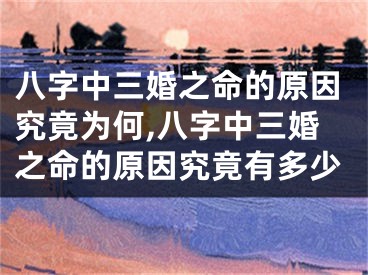 八字中三婚之命的原因究竟为何,八字中三婚之命的原因究竟有多少