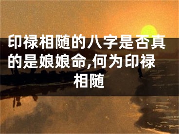 印禄相随的八字是否真的是娘娘命,何为印禄相随