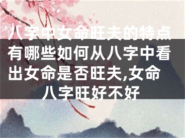 八字中女命旺夫的特点有哪些如何从八字中看出女命是否旺夫,女命八字旺好不好