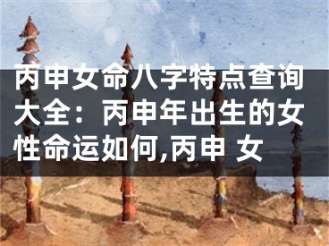 丙申女命八字特点查询大全：丙申年出生的女性命运如何,丙申 女