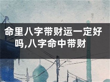 命里八字带财运一定好吗,八字命中带财