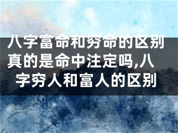 八字富命和穷命的区别真的是命中注定吗,八字穷人和富人的区别