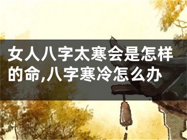 女人八字太寒会是怎样的命,八字寒冷怎么办