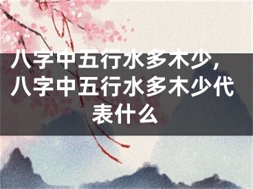 八字中五行水多木少,八字中五行水多木少代表什么