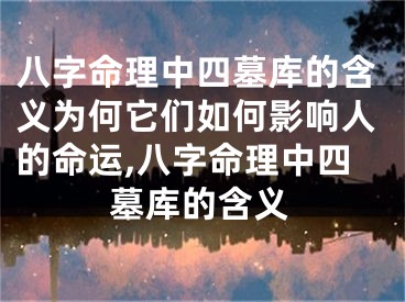 八字命理中四墓库的含义为何它们如何影响人的命运,八字命理中四墓库的含义