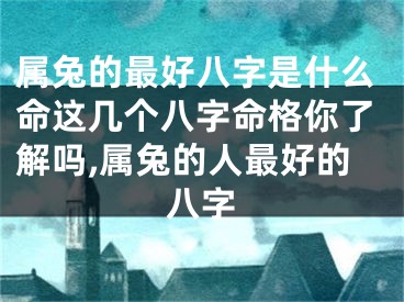 属兔的最好八字是什么命这几个八字命格你了解吗,属兔的人最好的八字