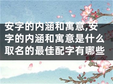 安字的内涵和寓意,安字的内涵和寓意是什么取名的最佳配字有哪些