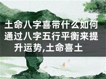 土命八字喜带什么如何通过八字五行平衡来提升运势,土命喜土