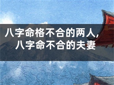 八字命格不合的两人,八字命不合的夫妻