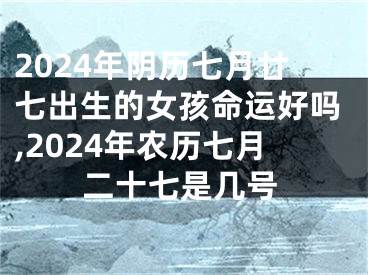 2024年阴历七月廿七出生的女孩命运好吗,2024年农历七月二十七是几号