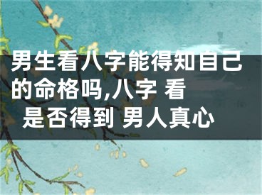男生看八字能得知自己的命格吗,八字 看 是否得到 男人真心