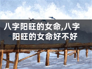 八字阳旺的女命,八字阳旺的女命好不好