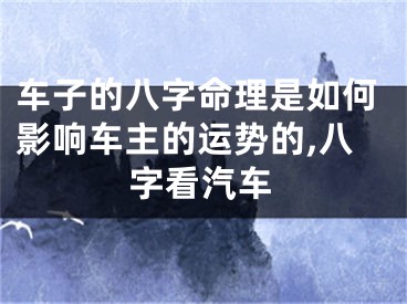 车子的八字命理是如何影响车主的运势的,八字看汽车