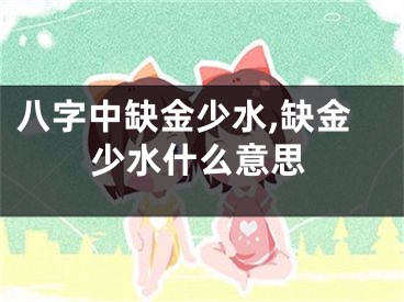 八字中缺金少水,缺金少水什么意思
