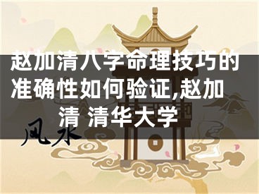 赵加清八字命理技巧的准确性如何验证,赵加清 清华大学