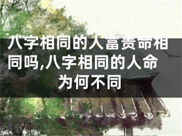 八字相同的人富贵命相同吗,八字相同的人命为何不同