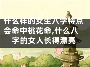 什么样的女生八字特点会命中桃花命,什么八字的女人长得漂亮