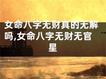 女命八字无财真的无解吗,女命八字无财无官星