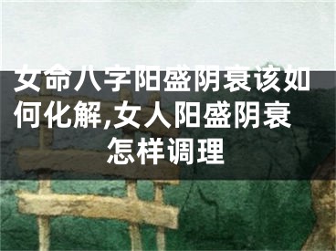女命八字阳盛阴衰该如何化解,女人阳盛阴衰怎样调理