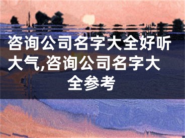 咨询公司名字大全好听大气,咨询公司名字大全参考