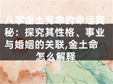 八字金土男命的命运奥秘：探究其性格、事业与婚姻的关联,金土命怎么解释