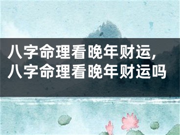 八字命理看晚年财运,八字命理看晚年财运吗