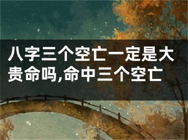 八字三个空亡一定是大贵命吗,命中三个空亡