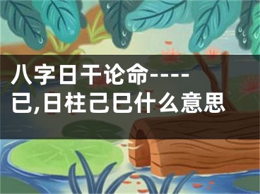 八字日干论命----已,日柱己巳什么意思