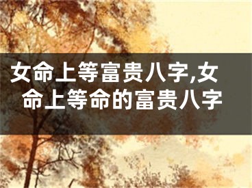 女命上等富贵八字,女命上等命的富贵八字