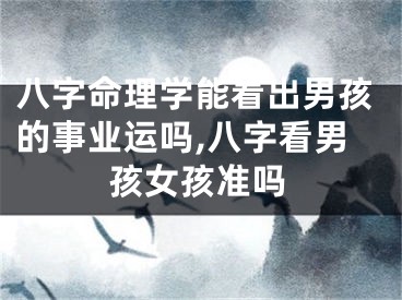 八字命理学能看出男孩的事业运吗,八字看男孩女孩准吗