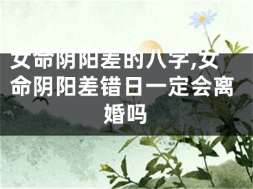 女命阴阳差的八字,女命阴阳差错日一定会离婚吗