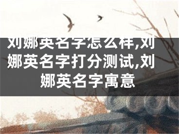 刘娜英名字怎么样,刘娜英名字打分测试,刘娜英名字寓意