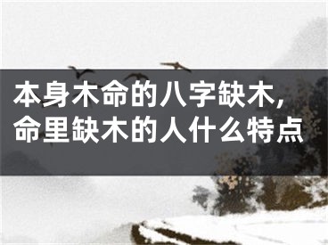 本身木命的八字缺木,命里缺木的人什么特点